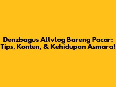 Denzbagus Allvlog Bareng Pacar: Tips, Konten, & Kehidupan Asmara!