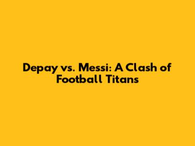 Depay vs. Messi: A Clash of Football Titans