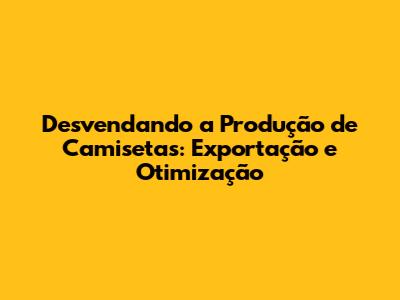 Desvendando a Produção de Camisetas: Exportação e Otimização