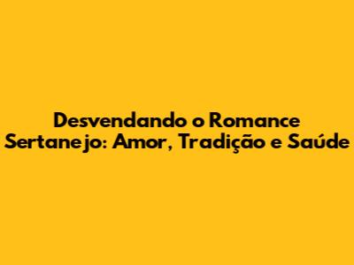 Desvendando o Romance Sertanejo: Amor, Tradição e Saúde