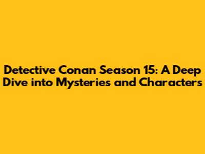 Detective Conan Season 15: A Deep Dive into Mysteries and Characters