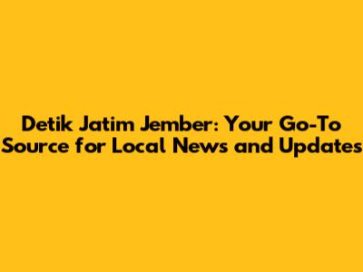 Detik Jatim Jember: Your Go-To Source for Local News and Updates