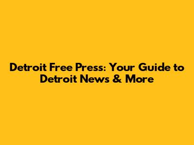 Detroit Free Press: Your Guide to Detroit News & More