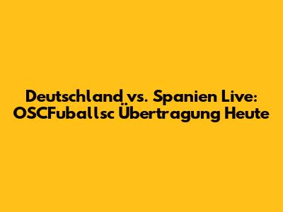 Deutschland vs. Spanien Live: OSCFuballsc Übertragung Heute