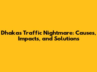 Dhaka's Traffic Nightmare: Causes, Impacts, and Solutions