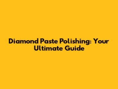 Diamond Paste Polishing: Your Ultimate Guide