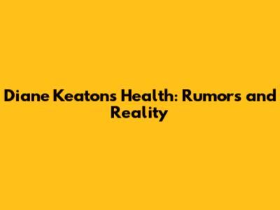 Diane Keaton's Health: Rumors and Reality