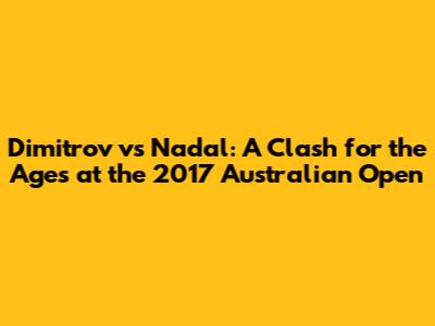 Dimitrov vs Nadal: A Clash for the Ages at the 2017 Australian Open