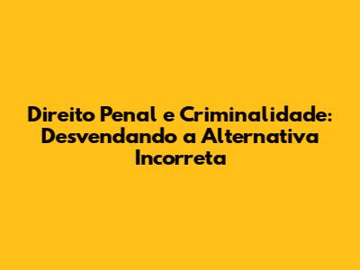Direito Penal e Criminalidade: Desvendando a Alternativa Incorreta