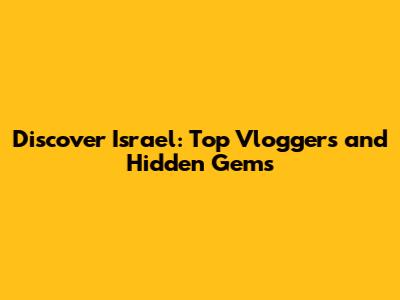 Discover Israel: Top Vloggers and Hidden Gems