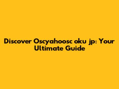 Discover Oscyahoosc oku jp: Your Ultimate Guide