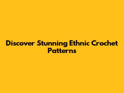 Discover Stunning Ethnic Crochet Patterns