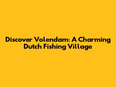 Discover Volendam: A Charming Dutch Fishing Village