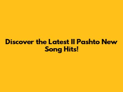 Discover the Latest II Pashto New Song Hits!