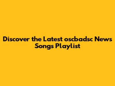 Discover the Latest oscbadsc News Songs Playlist
