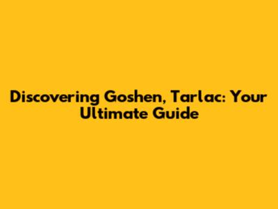 Discovering Goshen, Tarlac: Your Ultimate Guide