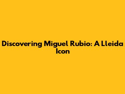Discovering Miguel Rubio: A Lleida Icon
