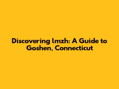 Discovering lmzh: A Guide to Goshen, Connecticut