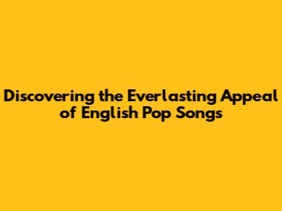 Discovering the Everlasting Appeal of English Pop Songs