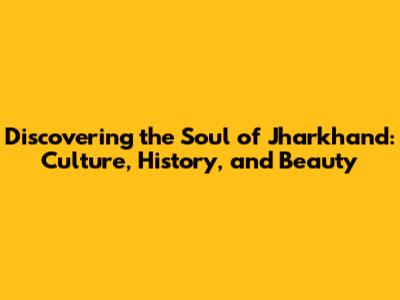 Discovering the Soul of Jharkhand: Culture, History, and Beauty