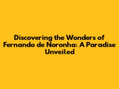 Discovering the Wonders of Fernando de Noronha: A Paradise Unveiled
