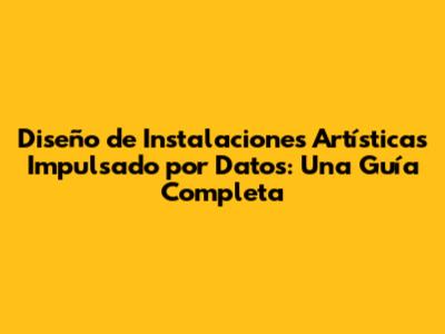 Diseño de Instalaciones Artísticas Impulsado por Datos: Una Guía Completa