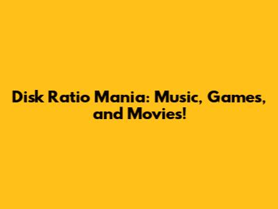 Disk Ratio Mania: Music, Games, and Movies!