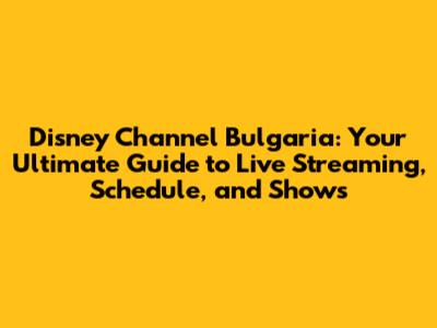 Disney Channel Bulgaria: Your Ultimate Guide to Live Streaming, Schedule, and Shows