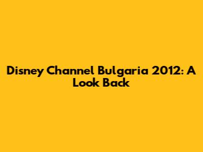 Disney Channel Bulgaria 2012: A Look Back
