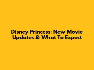 Disney Princess: New Movie Updates & What To Expect