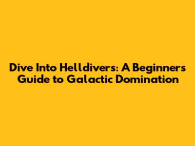 Dive Into Helldivers: A Beginner's Guide to Galactic Domination