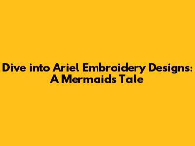 Dive into Ariel Embroidery Designs: A Mermaid's Tale