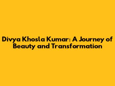 Divya Khosla Kumar: A Journey of Beauty and Transformation