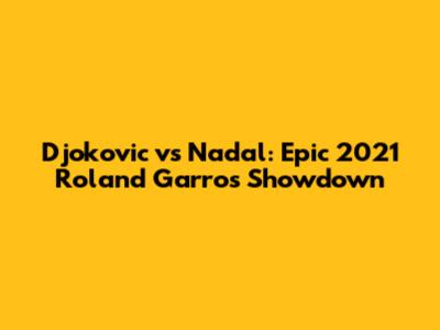 Djokovic vs Nadal: Epic 2021 Roland Garros Showdown