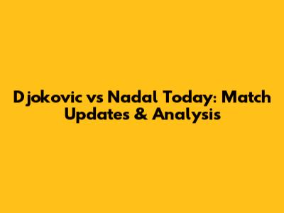 Djokovic vs Nadal Today: Match Updates & Analysis
