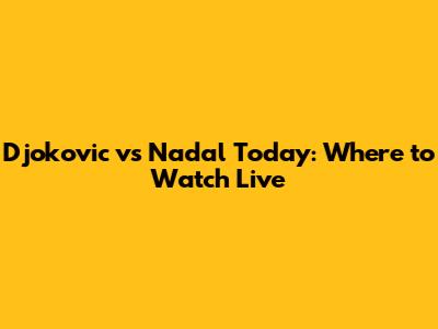 Djokovic vs Nadal Today: Where to Watch Live