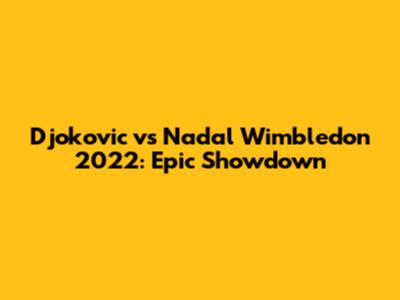 Djokovic vs Nadal Wimbledon 2022: Epic Showdown