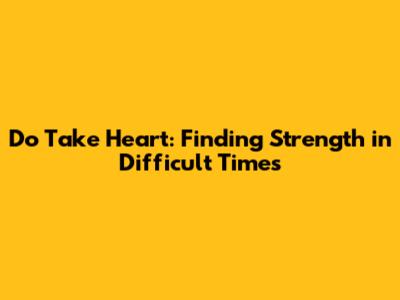 Do Take Heart: Finding Strength in Difficult Times