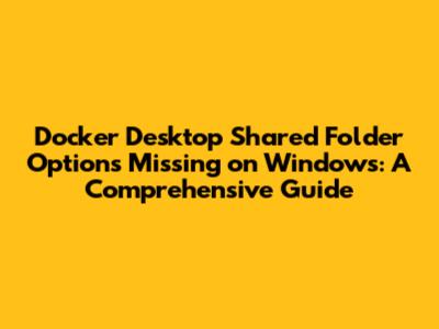 Docker Desktop Shared Folder Options Missing on Windows: A Comprehensive Guide