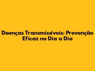 Doenças Transmissíveis: Prevenção Eficaz no Dia a Dia