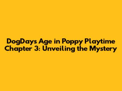 DogDay's Age in Poppy Playtime Chapter 3: Unveiling the Mystery