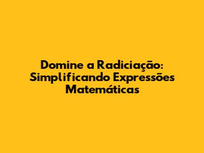 Domine a Radiciação: Simplificando Expressões Matemáticas