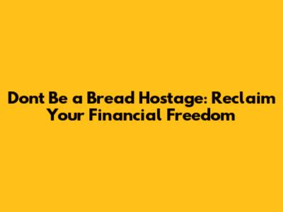 Don't Be a Bread Hostage: Reclaim Your Financial Freedom