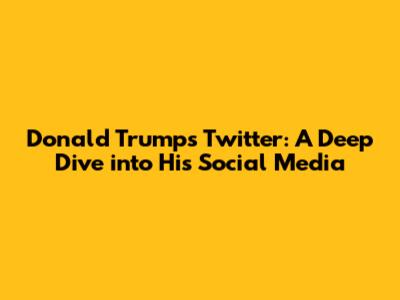 Donald Trump's Twitter: A Deep Dive into His Social Media