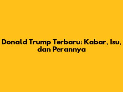 Donald Trump Terbaru: Kabar, Isu, dan Perannya
