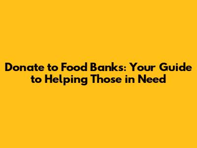 Donate to Food Banks: Your Guide to Helping Those in Need