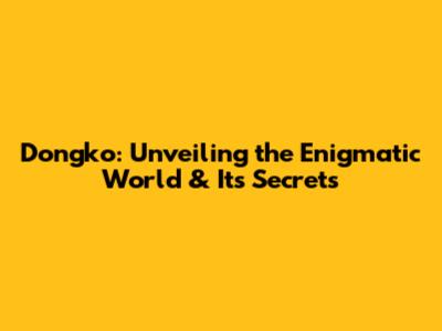 Dongko: Unveiling the Enigmatic World & Its Secrets