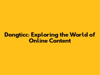 Dongticc: Exploring the World of Online Content