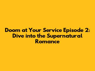 Doom at Your Service Episode 2: Dive into the Supernatural Romance