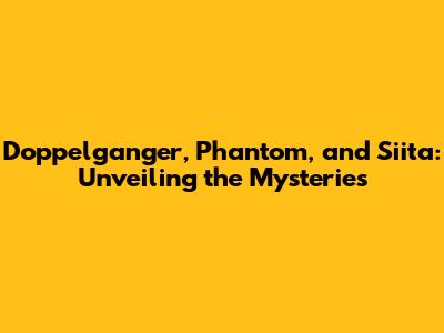 Doppelganger, Phantom, and Siita: Unveiling the Mysteries